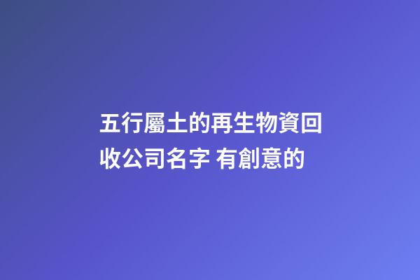 五行屬土的再生物資回收公司名字 有創意的-第1張-公司起名-玄機派